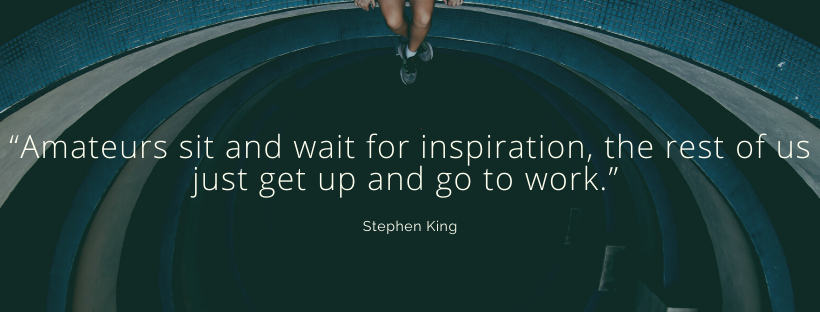 “Amateurs sit and wait for inspiration, the rest of us just get up and go to work.” Stephen King